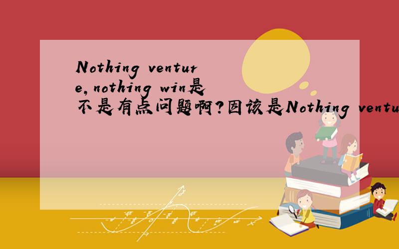 Nothing venture,nothing win是不是有点问题啊?因该是Nothing ventures,nothing wins吧?