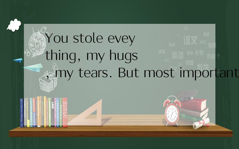You stole eveything, my hugs, my tears. But most importantly my heart.什么意思?