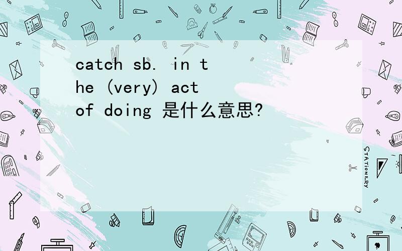 catch sb. in the (very) act of doing 是什么意思?