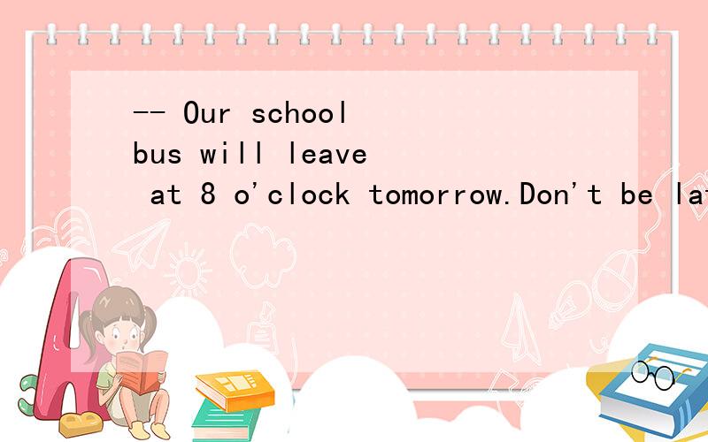 -- Our school bus will leave at 8 o'clock tomorrow.Don't be late.-- OK.I will be there-- Our school bus will leave at 8 o'clock tomorrow.Don't be late.-- OK.I will be there ten minutes________.A.sooner B.slower C.faster D.earlier为什么选D而不