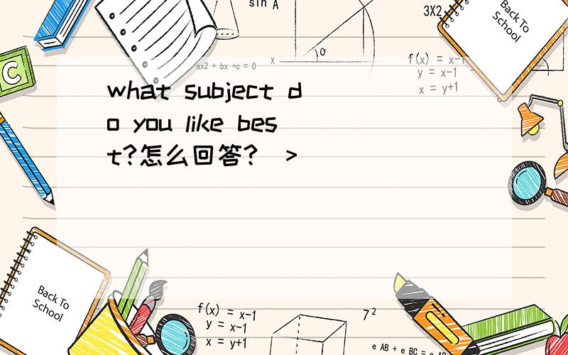 what subject do you like best?怎么回答?(>_