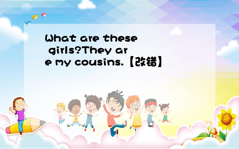 What are these girls?They are my cousins.【改错】