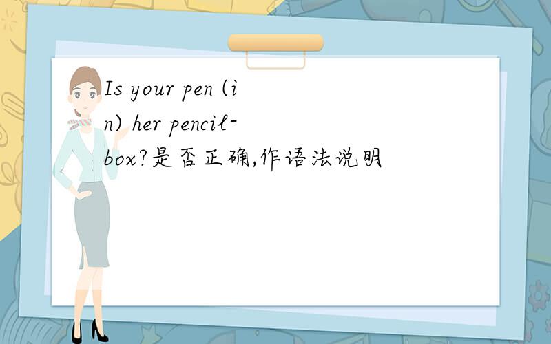 Is your pen (in) her pencil-box?是否正确,作语法说明