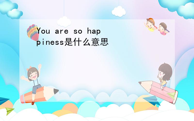 You are so happiness是什么意思