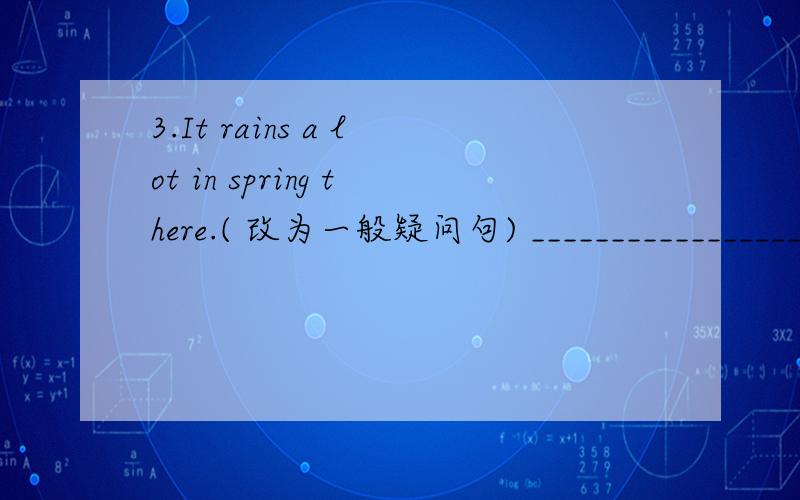 3.It rains a lot in spring there.( 改为一般疑问句) _____________________________　4.Whose are these trousers?( 改为同义句)　　____________________________