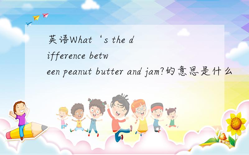 英语What‘s the difference between peanut butter and jam?的意思是什么
