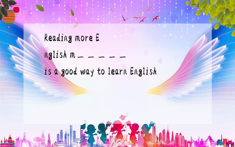 Reading more English m_____ is a good way to learn English