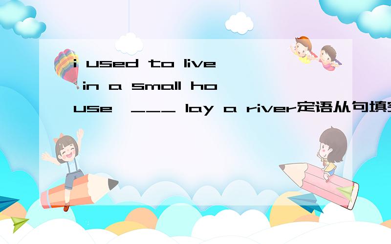 i used to live in a small house,___ lay a river定语从句填空