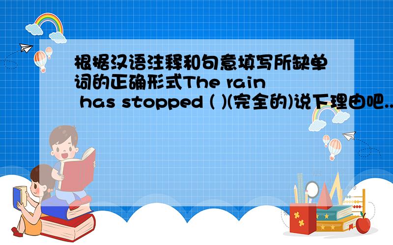 根据汉语注释和句意填写所缺单词的正确形式The rain has stopped ( )(完全的)说下理由吧...