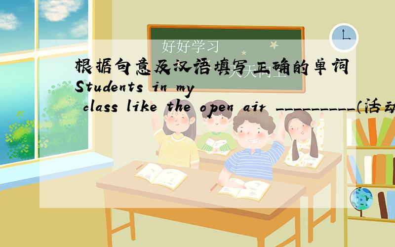 根据句意及汉语填写正确的单词Students in my class like the open air _________（活动）