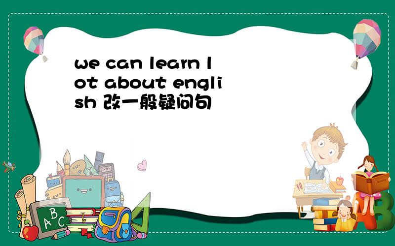 we can learn lot about english 改一般疑问句