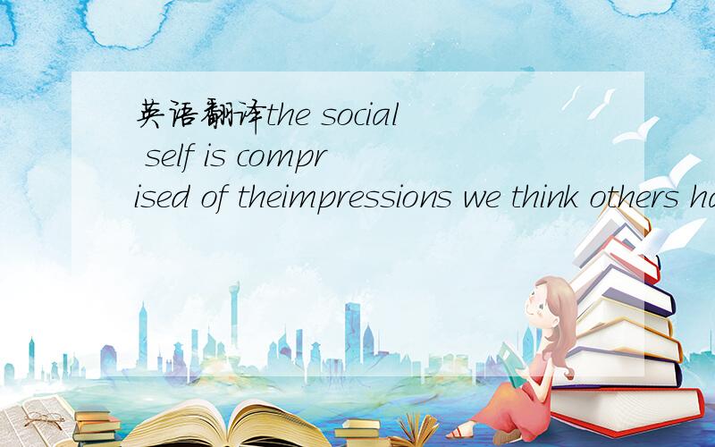 英语翻译the social self is comprised of theimpressions we think others have of us,which may or may not be an accurate reflectionof reality.