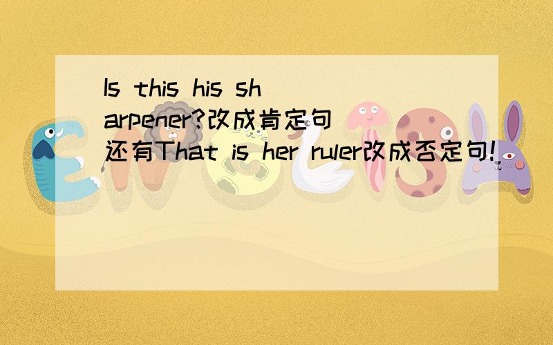 Is this his sharpener?改成肯定句 还有That is her ruler改成否定句!