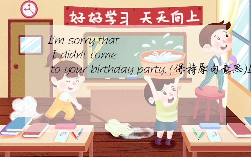 I'm sorry that I didn't come to your birthday party.(保持原句意思)I'm sorry _________ __________ your birthday party.