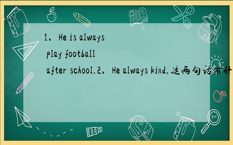 1、He is always play football after school.2、He always kind.这两句话有什么错?错在哪里?应当加上什么?为什么?