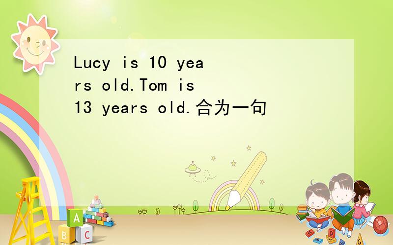 Lucy is 10 years old.Tom is 13 years old.合为一句