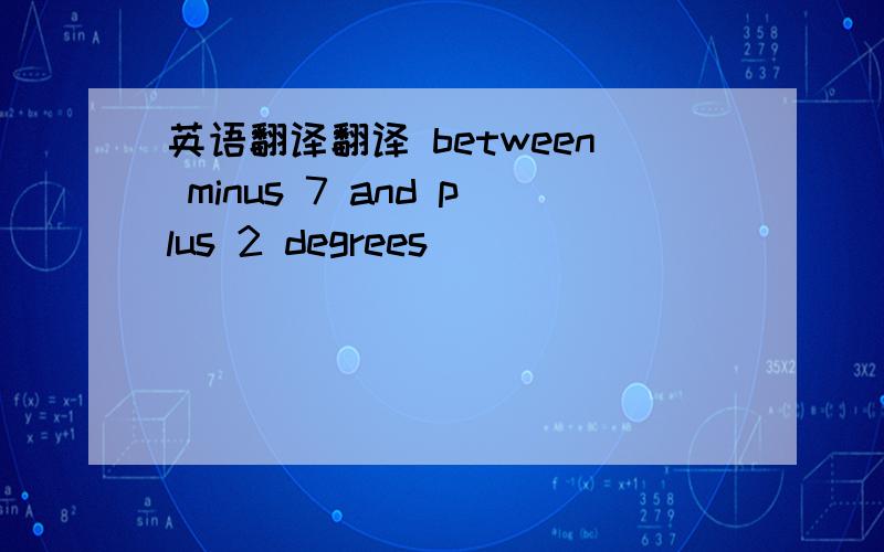 英语翻译翻译 between minus 7 and plus 2 degrees