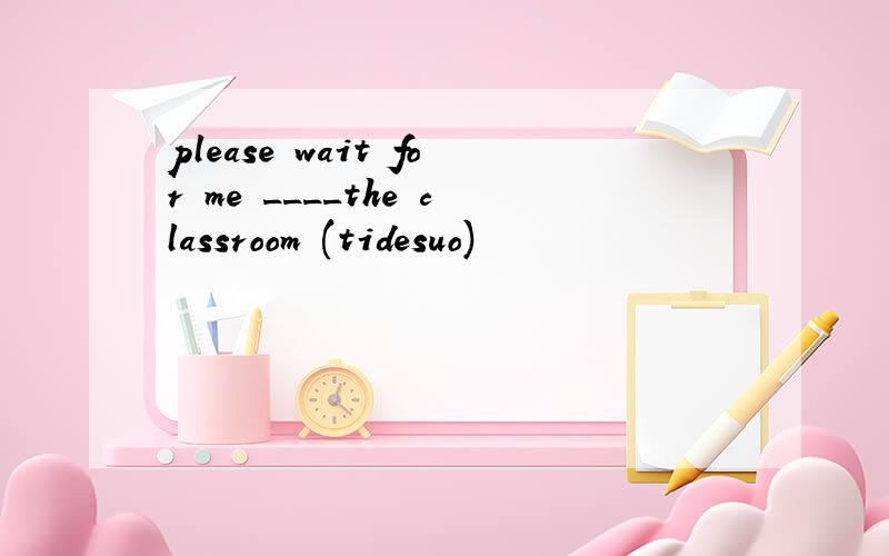 please wait for me ____the classroom (tidesuo)