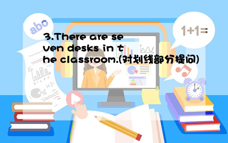 3.There are seven desks in the classroom.(对划线部分提问)