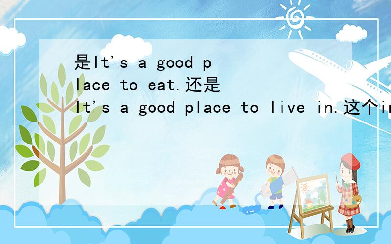 是It's a good place to eat.还是It's a good place to live in.这个in要不要啊