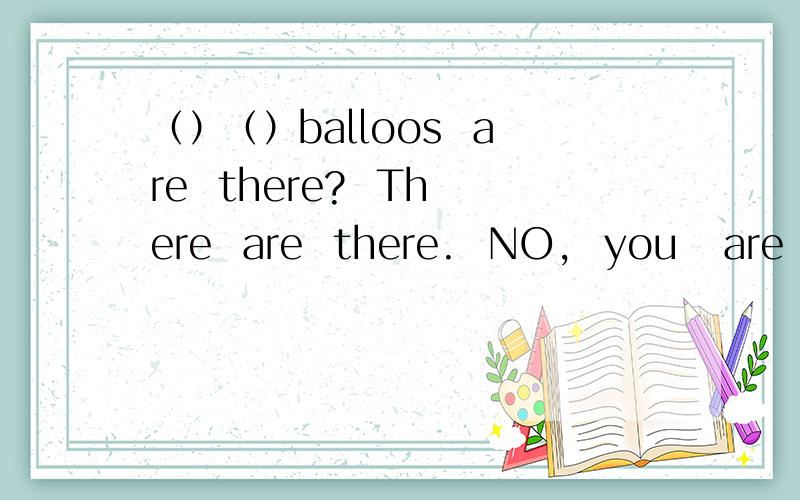 （）（）balloos  are  there?  There  are  there.  NO,  you   are   not（）.There  are  five. I'm（
