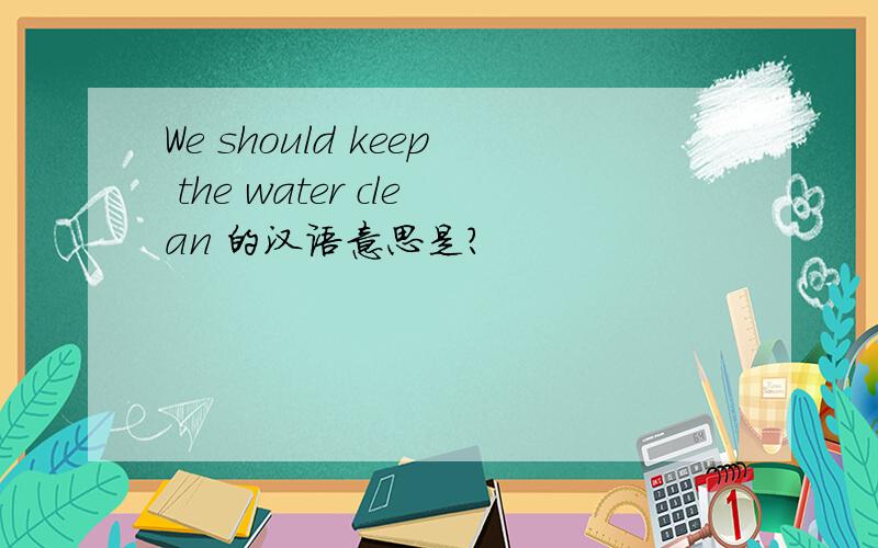 We should keep the water clean 的汉语意思是?