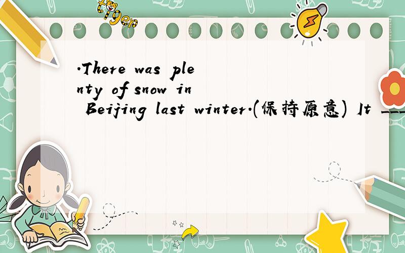 .There was plenty of snow in Beijing last winter.(保持原意) It _____ _____in Beijing last winter.54.There was plenty of snow in Beijing last winter.(保持原意) It _____ _____in Beijing last winter
