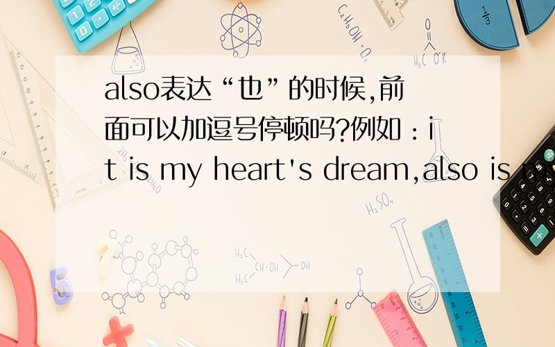 also表达“也”的时候,前面可以加逗号停顿吗?例如：it is my heart's dream,also is my deliberate consideration.或者also前面需要加and吗，如：it is my heart's dream,and also is my deliberate consideration.