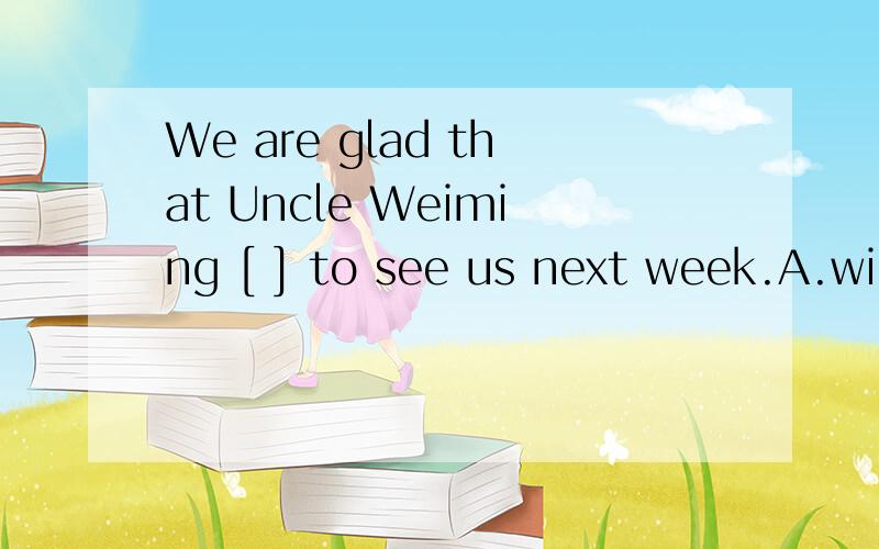 We are glad that Uncle Weiming [ ] to see us next week.A.will come B.comes C.coming D.come