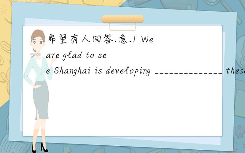 希望有人回答.急.1 We are glad to see Shanghai is developing ______________ these years than ever before.AquicklyBthe most quiekly Cmost quieklyDmore quickly