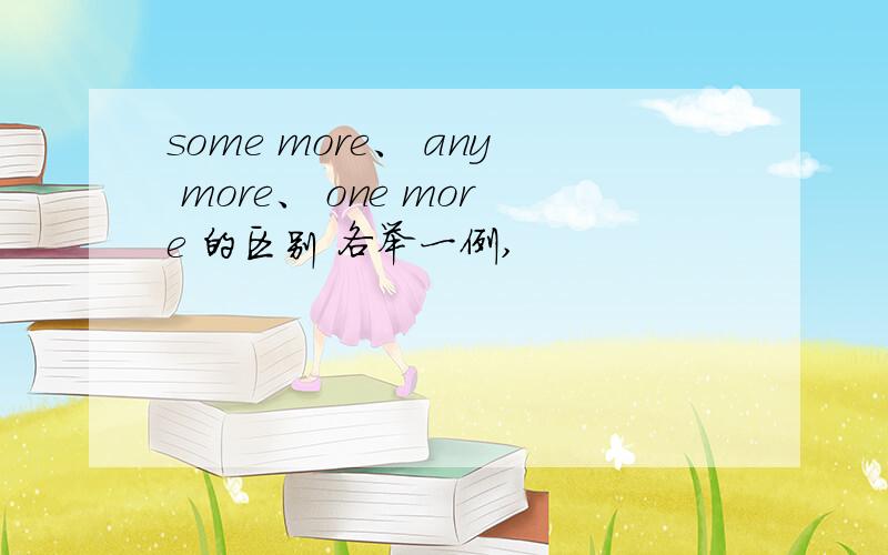some more、 any more、 one more 的区别 各举一例,