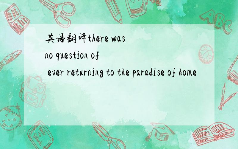 英语翻译there was no question of ever returning to the paradise of home