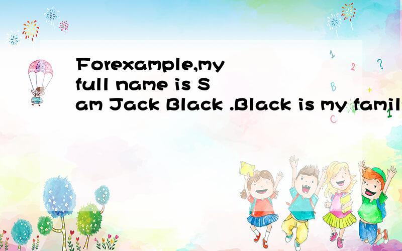 Forexample,my full name is Sam Jack Black .Black is my family name.