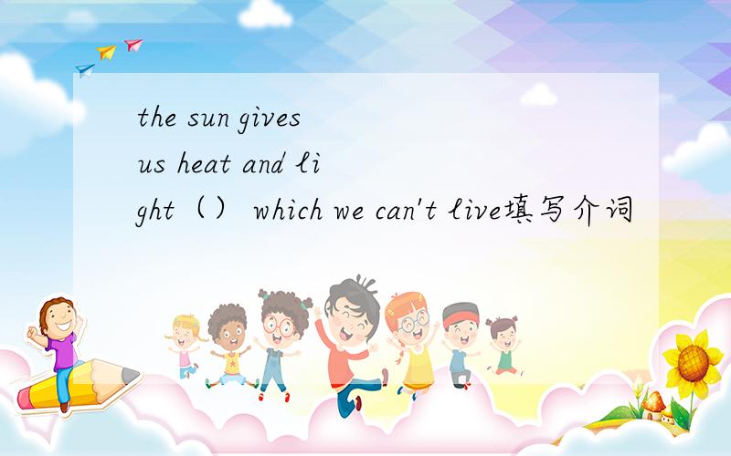 the sun gives us heat and light（） which we can't live填写介词