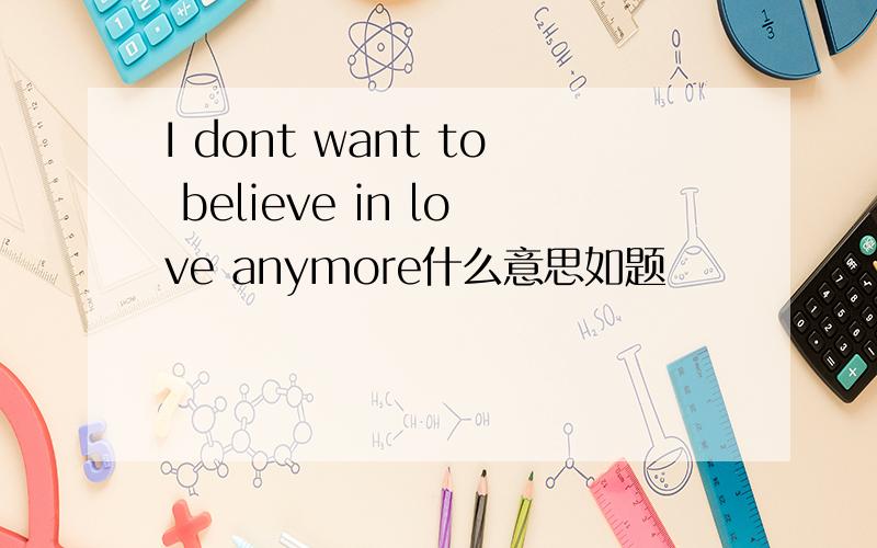 I dont want to believe in love anymore什么意思如题