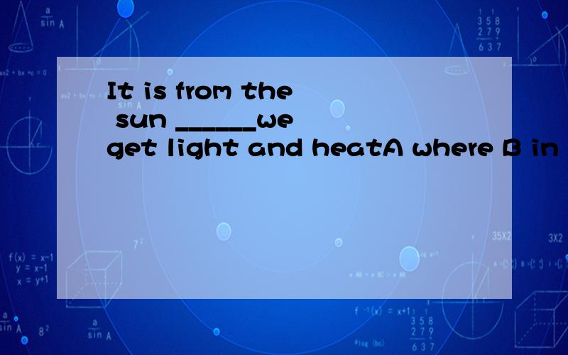 It is from the sun ______we get light and heatA where B in which C that D which 非诚勿扰