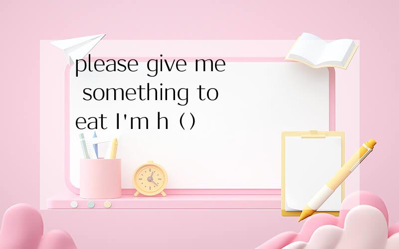 please give me something to eat I'm h（）