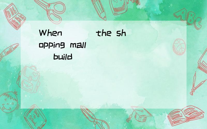 When ___the shopping mall___ (build)