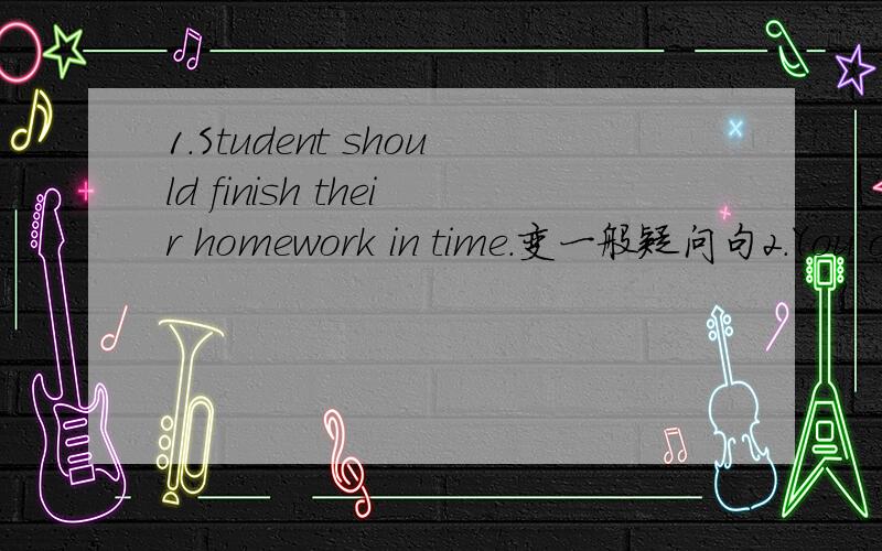 1.Student should finish their homework in time.变一般疑问句2.You ought to come here early.否定句
