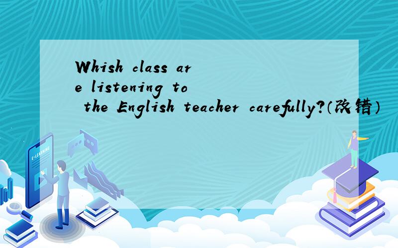 Whish class are listening to the English teacher carefully?（改错）