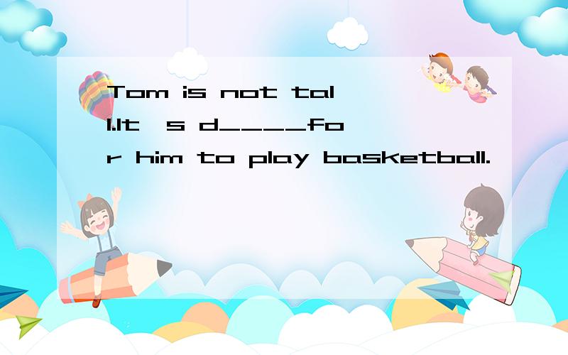 Tom is not tall.It's d____for him to play basketball.