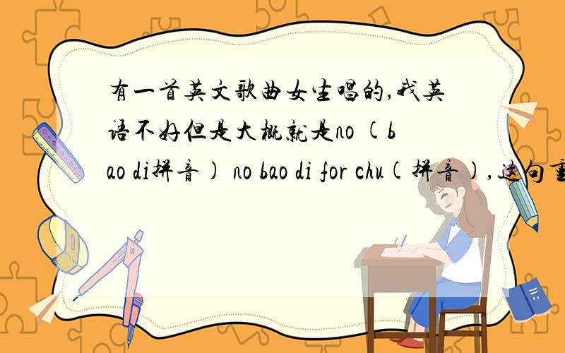 有一首英文歌曲女生唱的,我英语不好但是大概就是no (bao di拼音) no bao di for chu(拼音),这句重复两句!