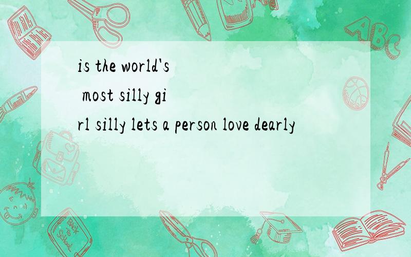 is the world's most silly girl silly lets a person love dearly