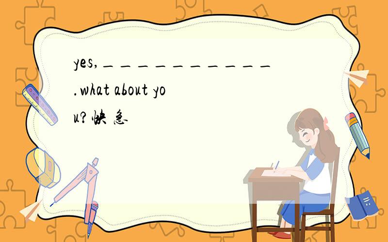 yes,__________.what about you?快 急