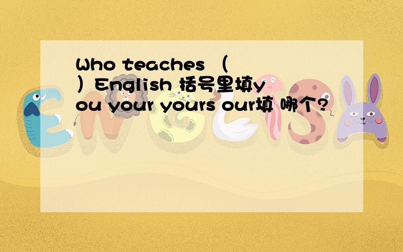 Who teaches （ ）English 括号里填you your yours our填 哪个?