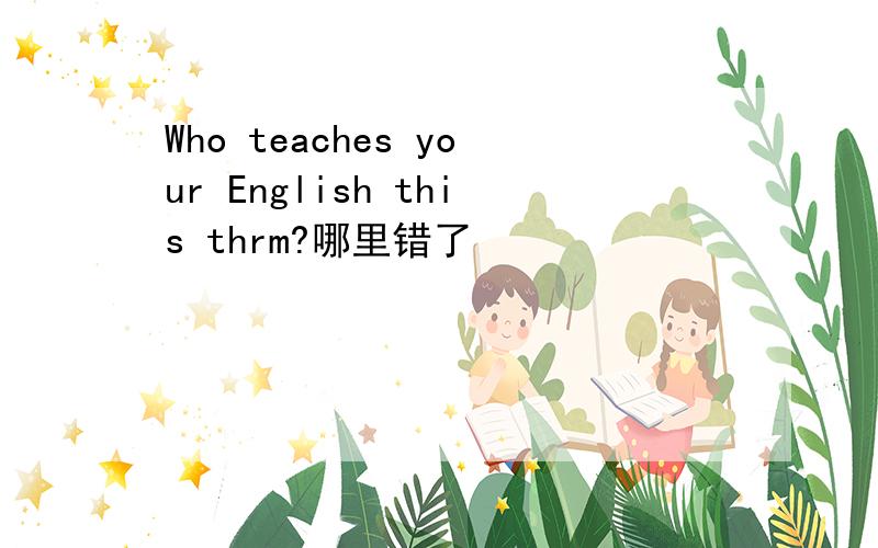 Who teaches your English this thrm?哪里错了