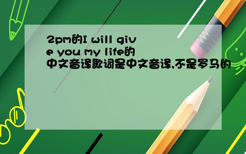 2pm的I will give you my life的中文音译歌词是中文音译,不是罗马的
