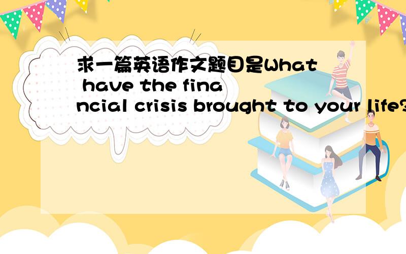 求一篇英语作文题目是What have the financial crisis brought to your life?
