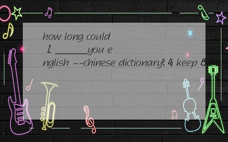 how long could I ______you english --chinese dictionary?A keep B borrow C.lend D.get