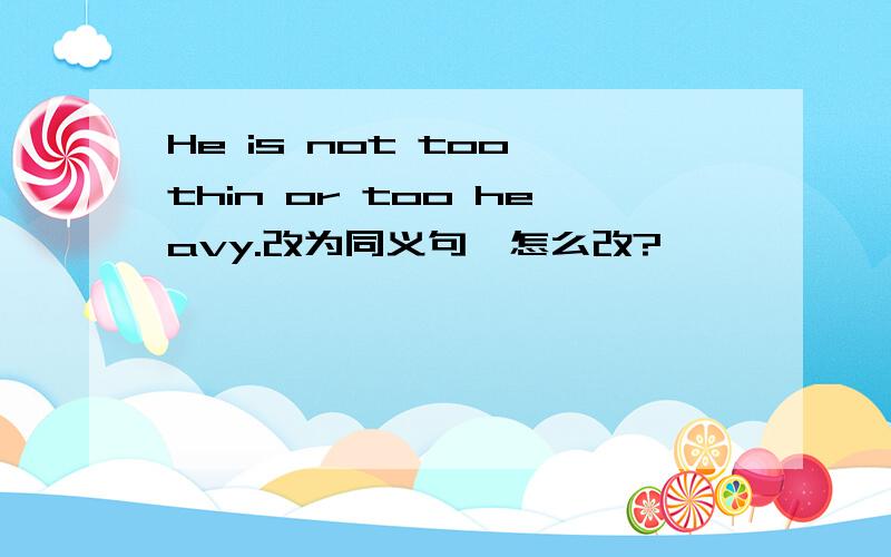 He is not too thin or too heavy.改为同义句,怎么改?